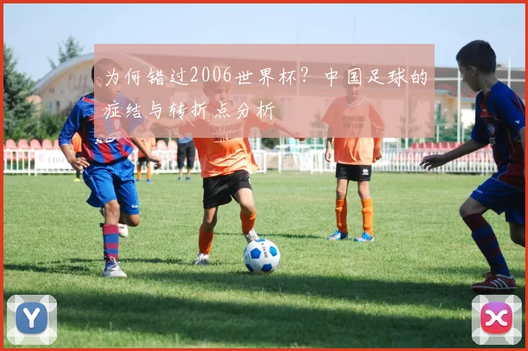 为何错过2006世界杯？中国足球的症结与转折点分析