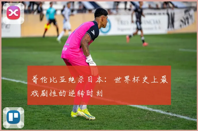 哥伦比亚绝杀日本：世界杯史上最戏剧性的逆转时刻