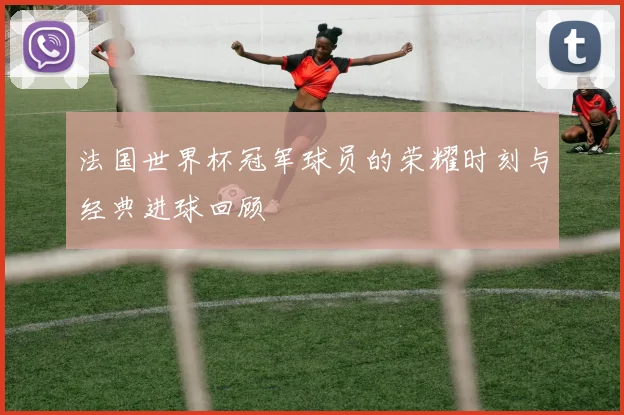 法国世界杯冠军球员的荣耀时刻与经典进球回顾