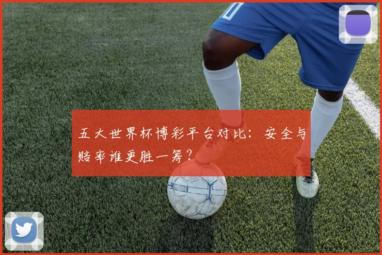 五大世界杯博彩平台对比：安全与赔率谁更胜一筹？